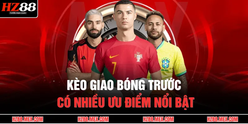 Kèo giao bóng trước có nhiều ưu điểm nổi bật