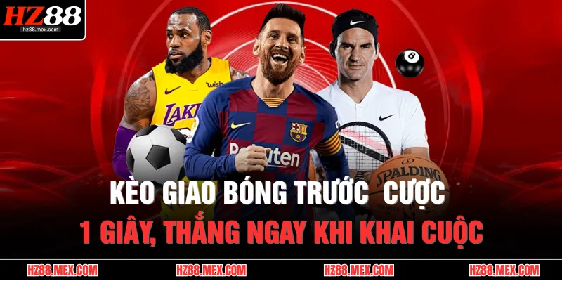 Kèo Giao Bóng Trước | Cược 1 Giây, Thắng Ngay Khi Khai Cuộc