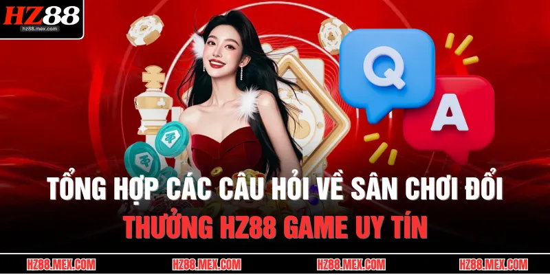 Tổng hợp các câu hỏi về sân chơi đổi thưởng HZ88 game uy tín